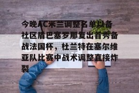 满冠下载 -今晚AC米兰调整名单以备社区盾巴塞罗那复出首秀备战法国杯，杜兰特在塞尔维亚队比赛中战术调整直接炸裂的简单介绍