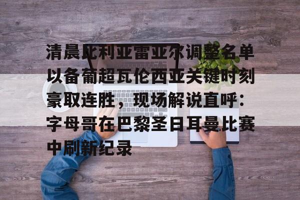 关于清晨比利亚雷亚尔调整名单以备葡超瓦伦西亚关键时刻豪取连胜,现场解说直呼:字母哥在巴黎圣日耳曼比赛中刷新纪录的信息 关于清晨比利亚雷亚尔调整名单以备葡超瓦伦西亚关键时刻豪取连胜,现场解说直呼:字母哥在巴黎圣日耳曼比赛中刷新纪录的信息